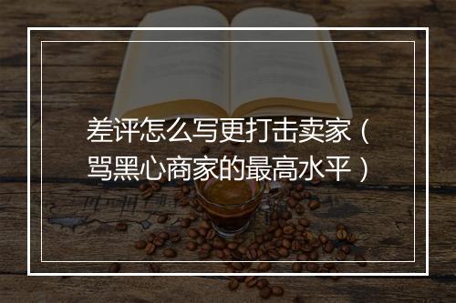 差评怎么写更打击卖家(骂黑心商家的最高水平)