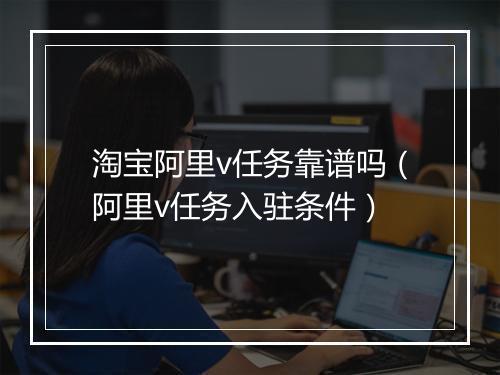 淘宝阿里v任务靠谱吗(阿里v任务入驻条件)