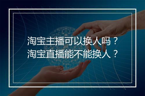 淘宝主播可以换人吗?淘宝直播能不能换人?