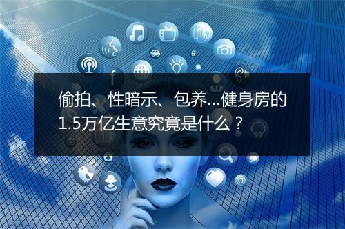 偷拍、性暗示、包养…健身房的1.5万亿生意究竟是什么?