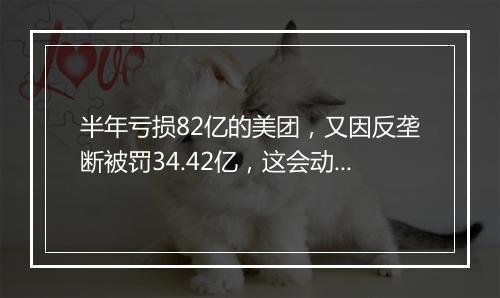 半年亏损82亿的美团,又因反垄断被罚34.42亿,这会动摇美团的地位吗?