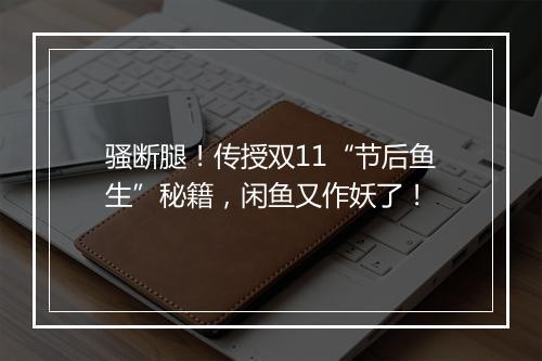 骚断腿!传授双11“节后鱼生”秘籍,闲鱼又作妖了!