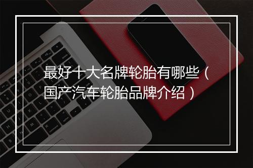 最好十大名牌轮胎有哪些(国产汽车轮胎品牌介绍)