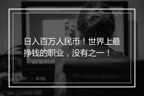 日入百万人民币!世界上最挣钱的职业,没有之一!