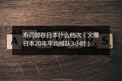 寿司郎在日本什么档次(火爆日本20年平均排队3小时)