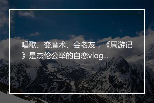 唱歌、变魔术、会老友,《周游记》是杰伦公举的自恋vlog?
