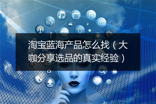 淘宝蓝海产品怎么找(大咖分享选品的真实经验)