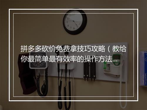 拼多多砍价免费拿技巧攻略(教给你最简单最有效率的操作方法)