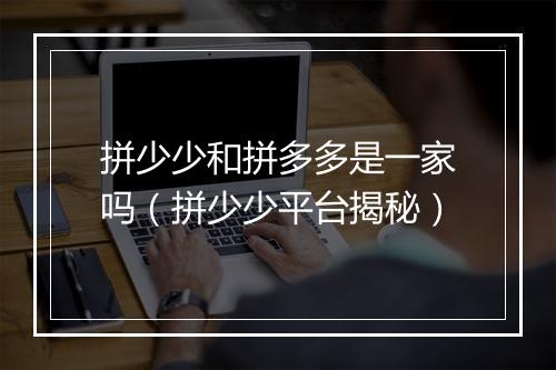 拼少少和拼多多是一家吗(拼少少平台揭秘)