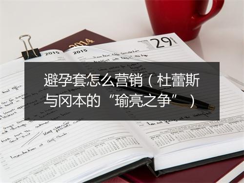 避孕套怎么营销(杜蕾斯与冈本的“瑜亮之争”)