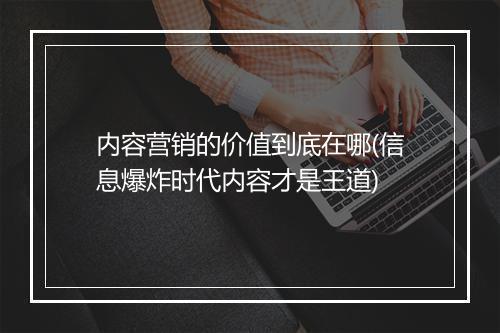内容营销的价值到底在哪(信息爆炸时代内容才是王道)