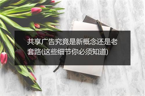 共享广告究竟是新概念还是老套路(这些细节你必须知道)