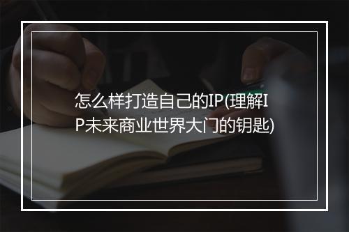 怎么样打造自己的IP(理解IP未来商业世界大门的钥匙)