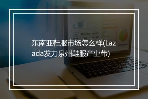 东南亚鞋服市场怎么样(Lazada发力泉州鞋服产业带)