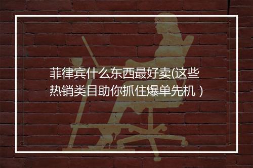 菲律宾什么东西最好卖(这些热销类目助你抓住爆单先机)