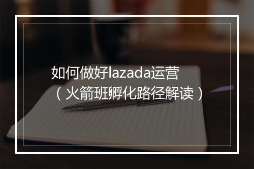 如何做好lazada运营(火箭班孵化路径解读)