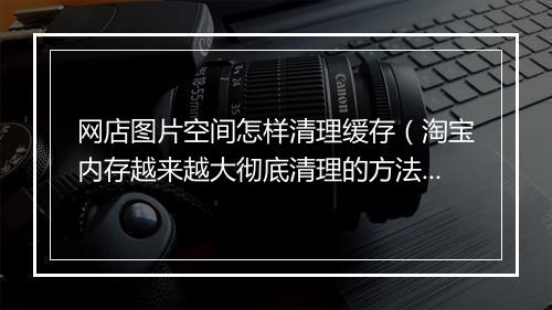 网店图片空间怎样清理缓存(淘宝内存越来越大彻底清理的方法)