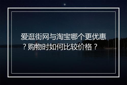 爱逛街网与淘宝哪个更优惠?购物时如何比较价格?