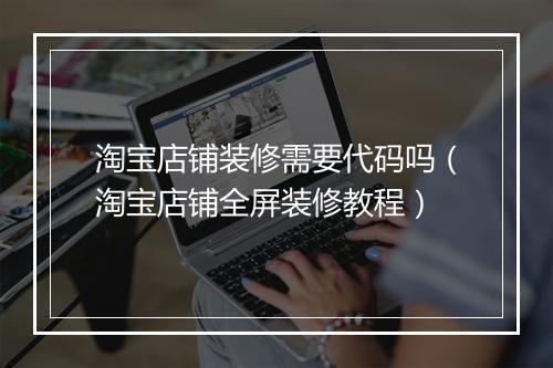 淘宝店铺装修需要代码吗(淘宝店铺全屏装修教程)