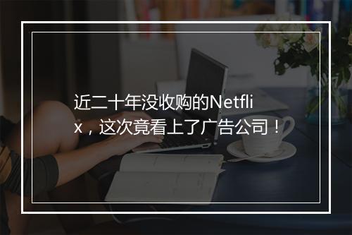 近二十年没收购的Netflix,这次竟看上了广告公司!