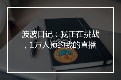 波波日记:我正在挑战,1万人预约我的直播