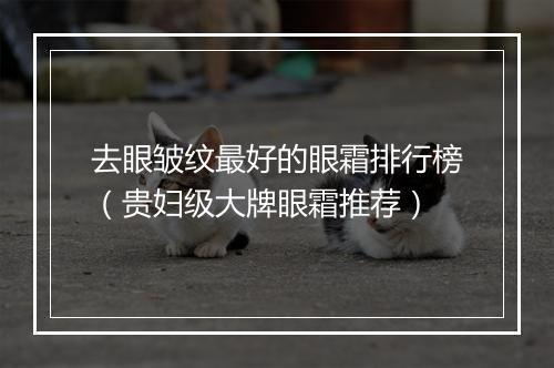 去眼皱纹最好的眼霜排行榜(贵妇级大牌眼霜推荐)
