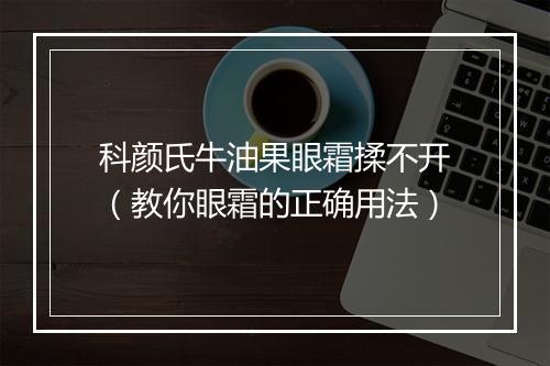 科颜氏牛油果眼霜揉不开(教你眼霜的正确用法)