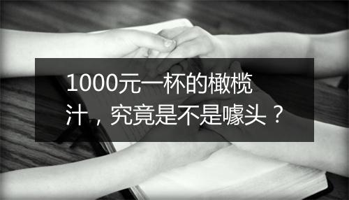 1000元一杯的橄榄汁,究竟是不是噱头?
