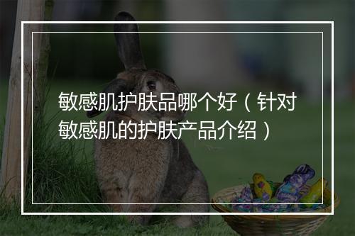 敏感肌护肤品哪个好(针对敏感肌的护肤产品介绍)