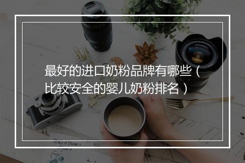 最好的进口奶粉品牌有哪些(比较安全的婴儿奶粉排名)