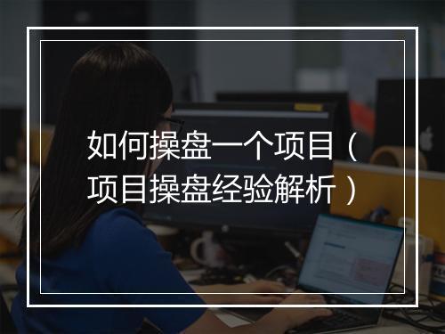 如何操盘一个项目(项目操盘经验解析)