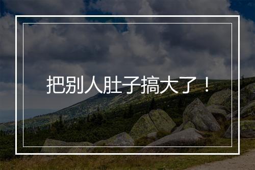 把别人肚子搞大了!