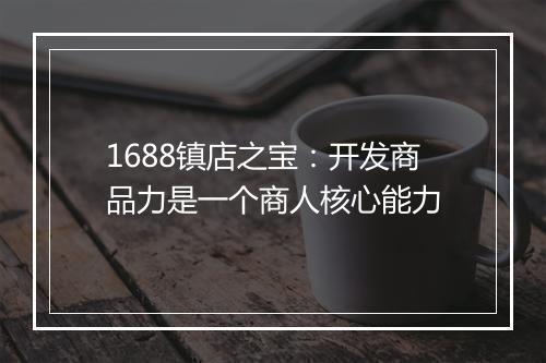1688镇店之宝:开发商品力是一个商人核心能力