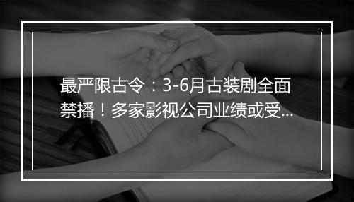 最严限古令:3-6月古装剧全面禁播!多家影视公司业绩或受影响
