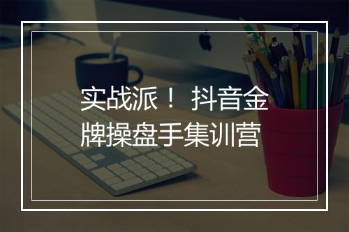 实战派! 抖音金牌操盘手集训营