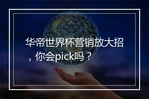 华帝世界杯营销放大招,你会pick吗?
