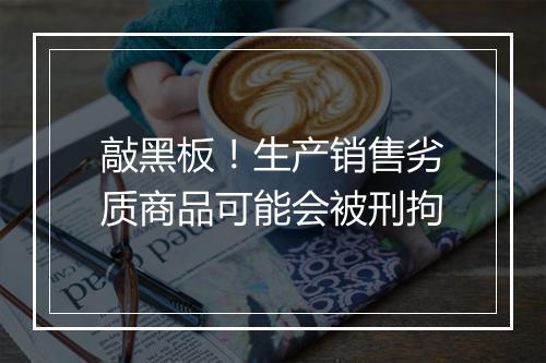 敲黑板!生产销售劣质商品可能会被刑拘