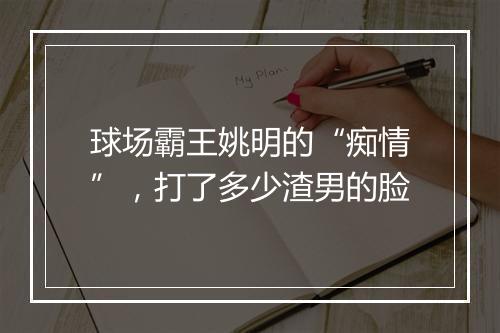 球场霸王姚明的“痴情”,打了多少渣男的脸