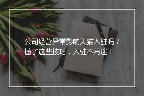 公司经营异常影响天猫入驻吗?懂了这些技巧,入驻不再迷!
