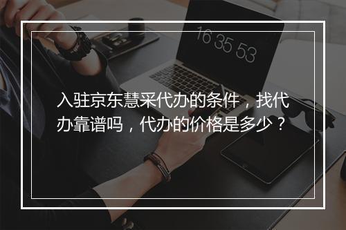 入驻京东慧采代办的条件,找代办靠谱吗,代办的价格是多少?