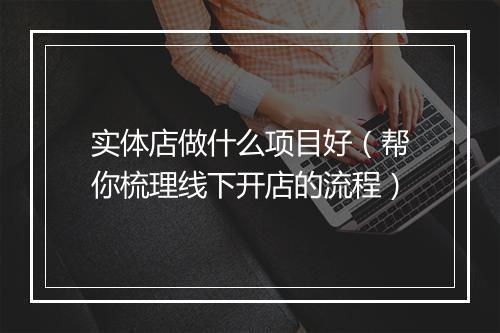 实体店做什么项目好(帮你梳理线下开店的流程)