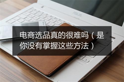 电商选品真的很难吗(是你没有掌握这些方法)