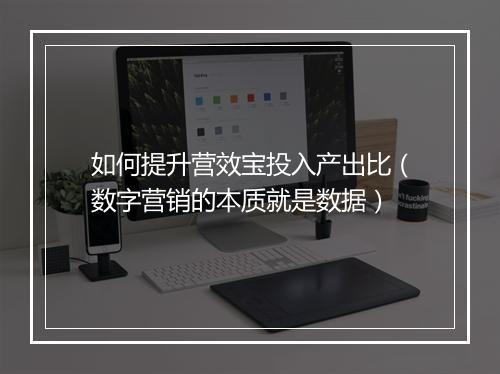 如何提升营效宝投入产出比(数字营销的本质就是数据)