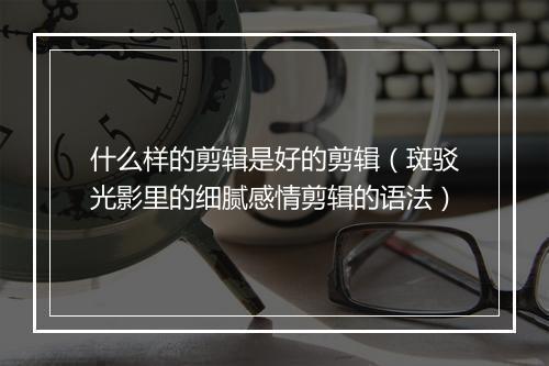什么样的剪辑是好的剪辑(斑驳光影里的细腻感情剪辑的语法)