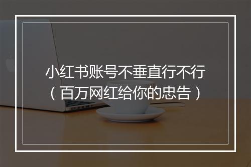 小红书账号不垂直行不行(百万网红给你的忠告)