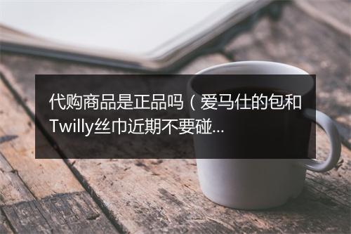 代购商品是正品吗(爱马仕的包和Twilly丝巾近期不要碰)
