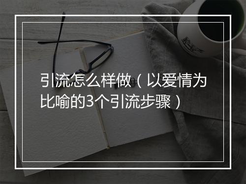 引流怎么样做(以爱情为比喻的3个引流步骤)