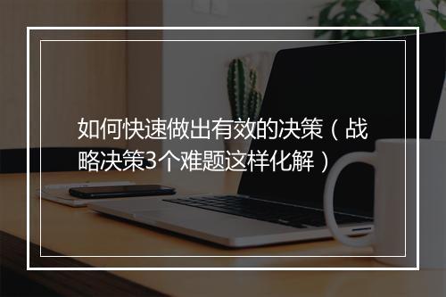 如何快速做出有效的决策(战略决策3个难题这样化解)
