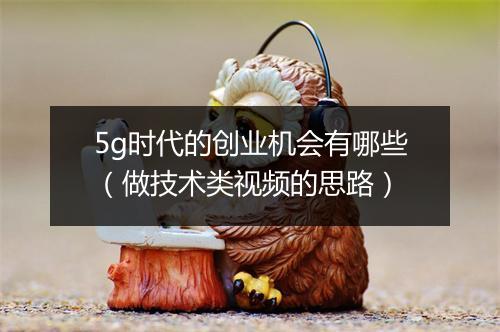 5g时代的创业机会有哪些(做技术类视频的思路)