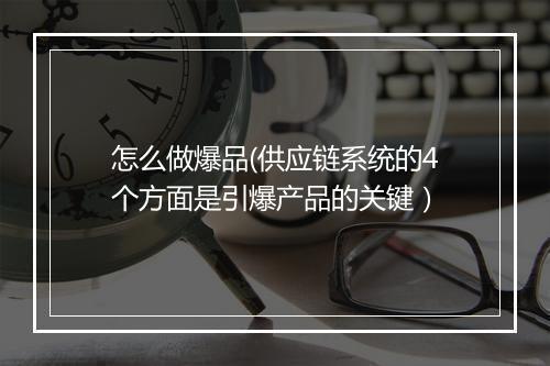 怎么做爆品(供应链系统的4个方面是引爆产品的关键)